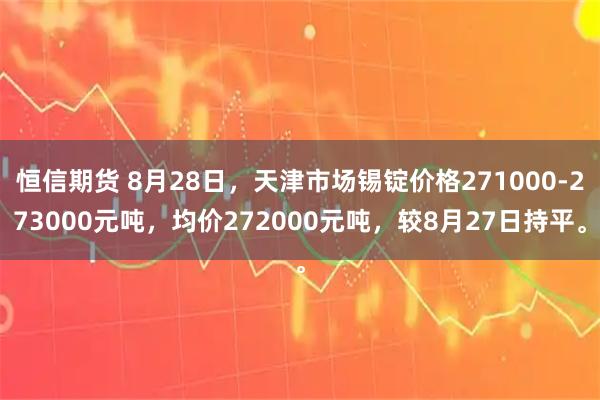 恒信期货 8月28日，天津市场锡锭价格271000-273000元吨，均价272000元吨，较8月27日持平。