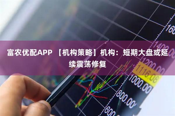富农优配APP 【机构策略】机构：短期大盘或延续震荡修复