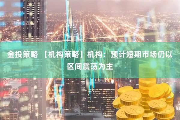 金投策略 【机构策略】机构：预计短期市场仍以区间震荡为主