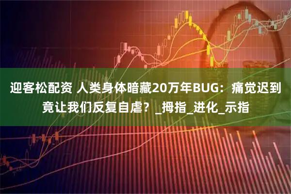 迎客松配资 人类身体暗藏20万年BUG：痛觉迟到竟让我们反复自虐？_拇指_进化_示指