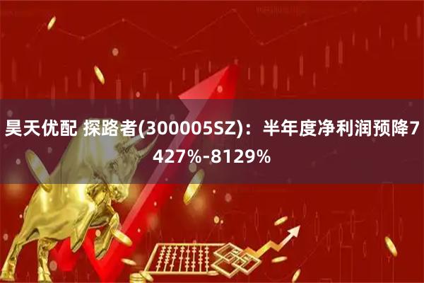 昊天优配 探路者(300005SZ)：半年度净利润预降7427%-8129%