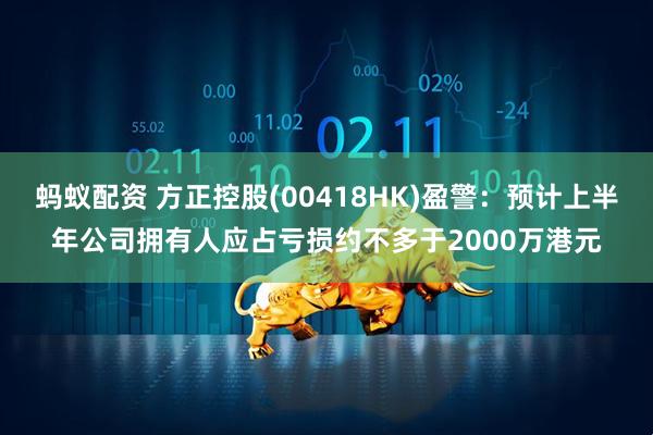 蚂蚁配资 方正控股(00418HK)盈警：预计上半年公司拥有人应占亏损约不多于2000万港元