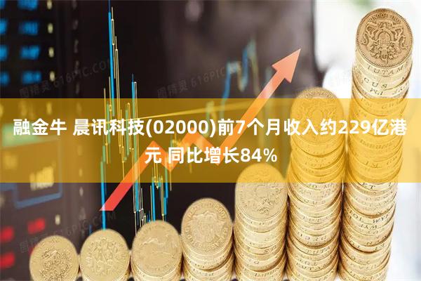融金牛 晨讯科技(02000)前7个月收入约229亿港元 同比增长84%