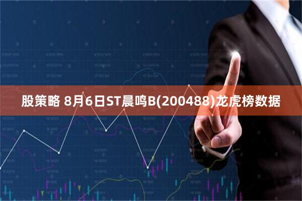 股策略 8月6日ST晨鸣B(200488)龙虎榜数据