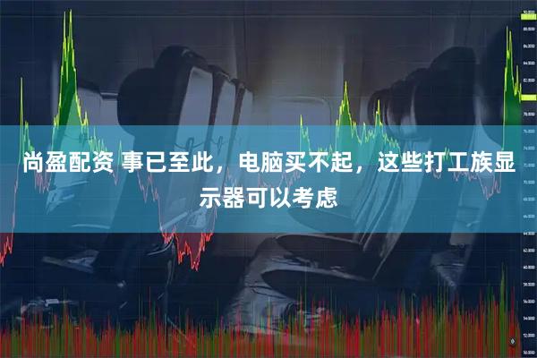 尚盈配资 事已至此，电脑买不起，这些打工族显示器可以考虑