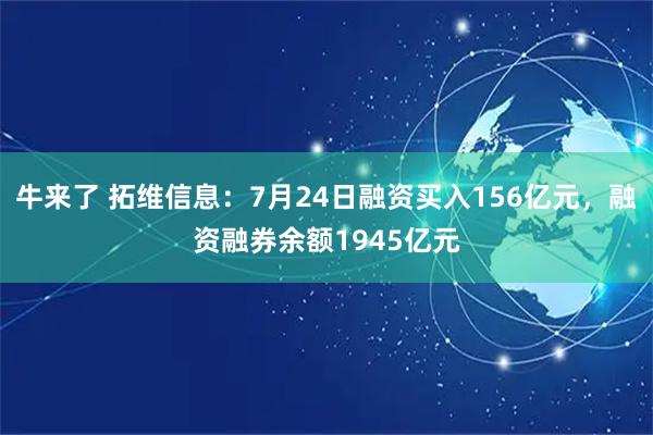 牛来了 拓维信息：7月24日融资买入156亿元，融资融券余额1945亿元