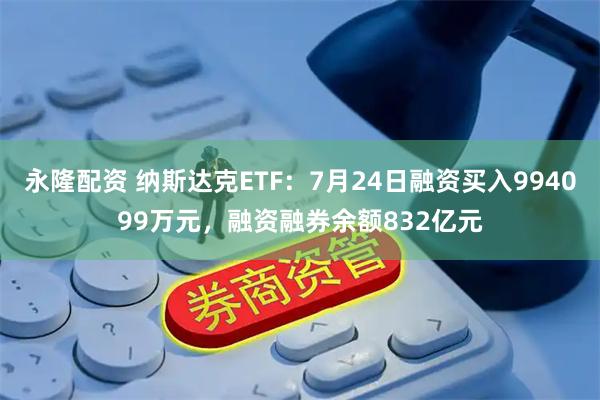永隆配资 纳斯达克ETF：7月24日融资买入994099万元，融资融券余额832亿元