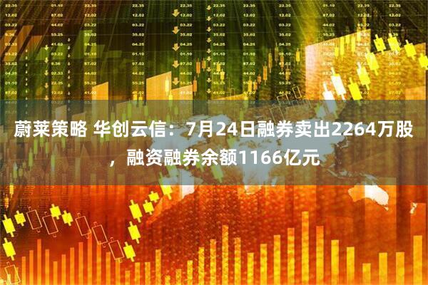 蔚莱策略 华创云信：7月24日融券卖出2264万股，融资融券余额1166亿元