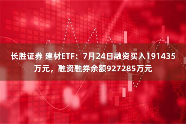 长胜证券 建材ETF：7月24日融资买入191435万元，融资融券余额927285万元