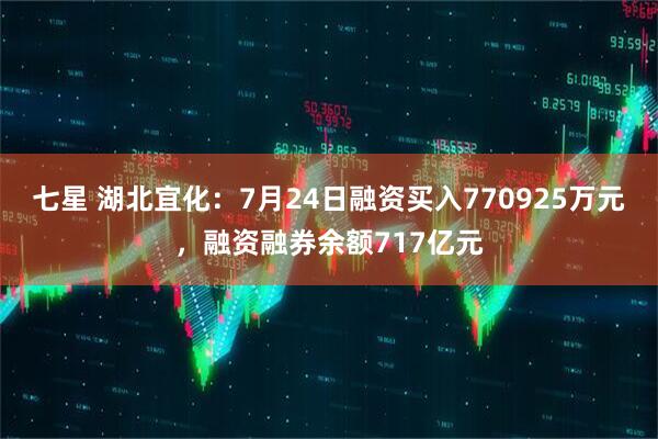 七星 湖北宜化：7月24日融资买入770925万元，融资融券余额717亿元