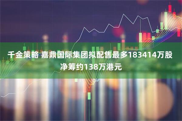 千金策略 嘉鼎国际集团拟配售最多183414万股 净筹约138万港元