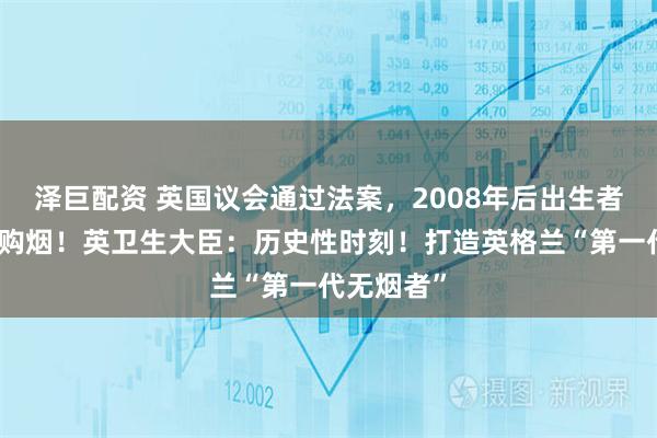 泽巨配资 英国议会通过法案，2008年后出生者终身不得购烟！英卫生大臣：历史性时刻！打造英格兰“第一代无烟者”