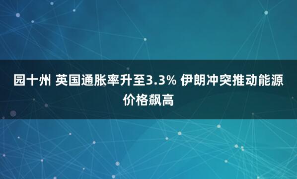 园十州 英国通胀率升至3.3% 伊朗冲突推动能源价格飙高