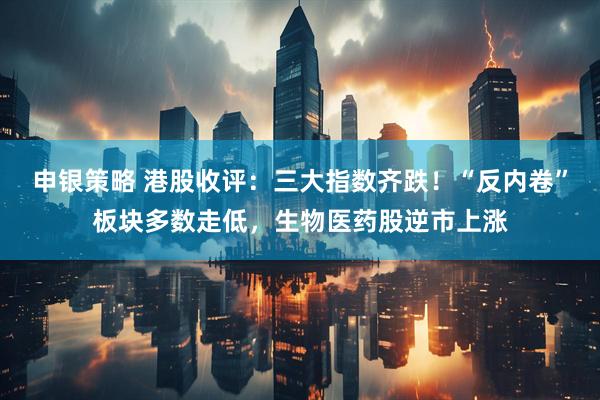 申银策略 港股收评：三大指数齐跌！“反内卷”板块多数走低，生物医药股逆市上涨