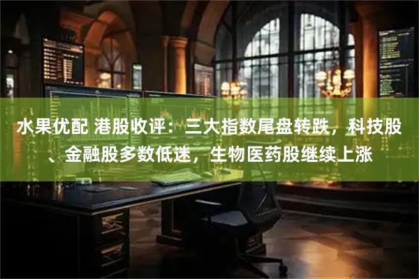 水果优配 港股收评：三大指数尾盘转跌，科技股、金融股多数低迷，生物医药股继续上涨